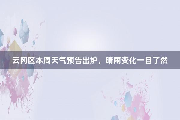 云冈区本周天气预告出炉，晴雨变化一目了然